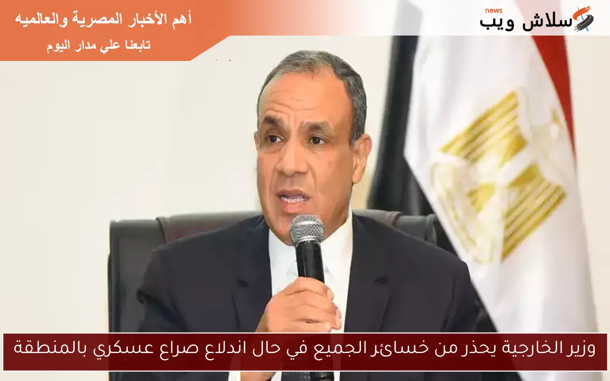 وزير الخارجية يحذر من خسائر الجميع في حال اندلاع صراع عسكري بالمنطقة