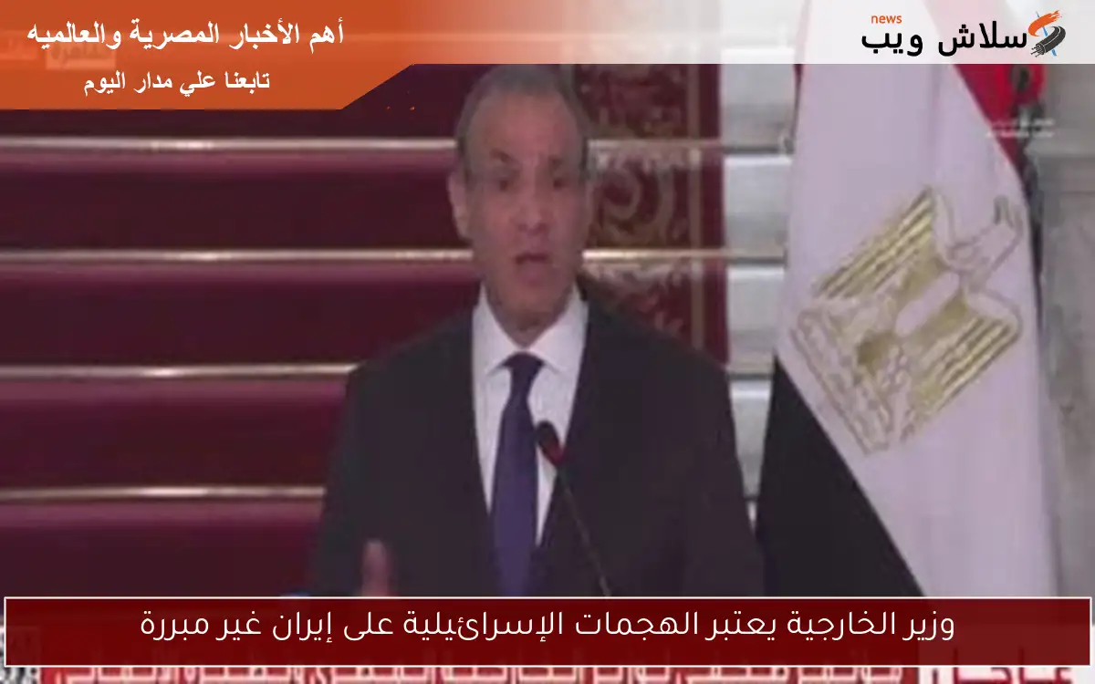 وزير الخارجية يعتبر الهجمات الإسرائيلية على إيران غير مبررة