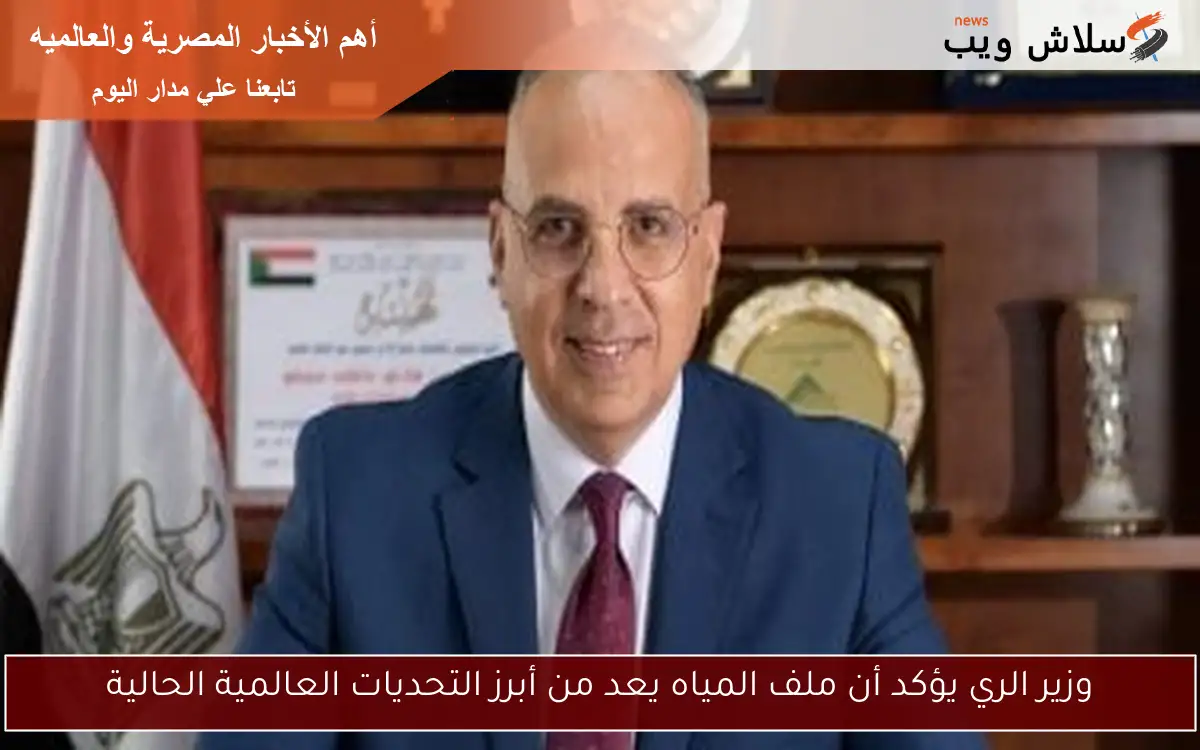 وزير الري يؤكد أن ملف المياه يعد من أبرز التحديات العالمية الحالية