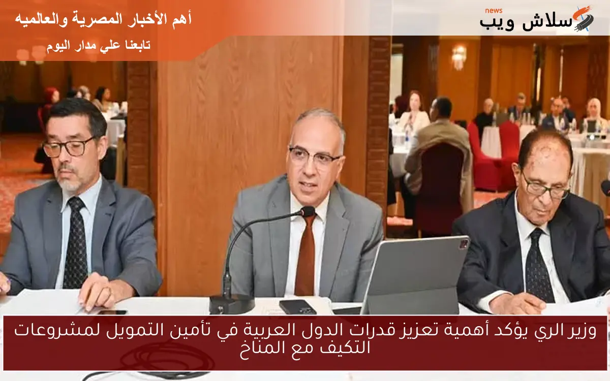 وزير الري يؤكد أهمية تعزيز قدرات الدول العربية في تأمين التمويل لمشروعات التكيف مع المناخ