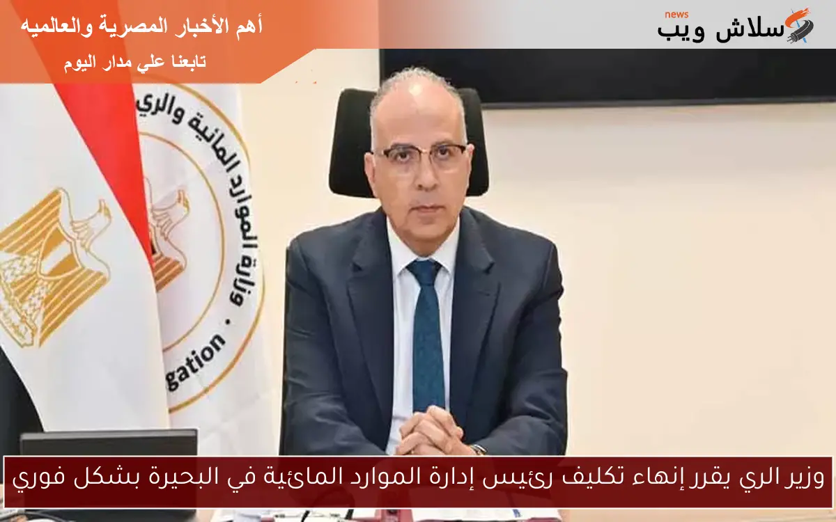 وزير الري يقرر إنهاء تكليف رئيس إدارة الموارد المائية في البحيرة بشكل فوري
