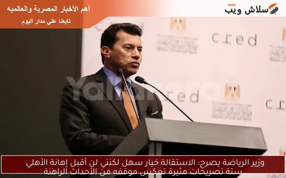 وزير الرياضة يصرح: الاستقالة خيار سهل لكنني لن أقبل إهانة الأهلي
ستة تصريحات مثيرة تعكس موقفه من الأحداث الراهنة
