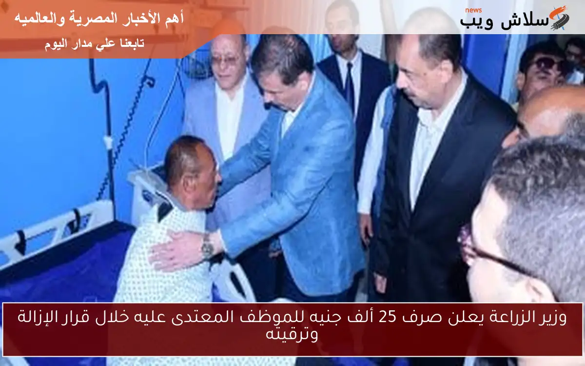 وزير الزراعة يعلن صرف 25 ألف جنيه للموظف المعتدى عليه خلال قرار الإزالة وترقيته