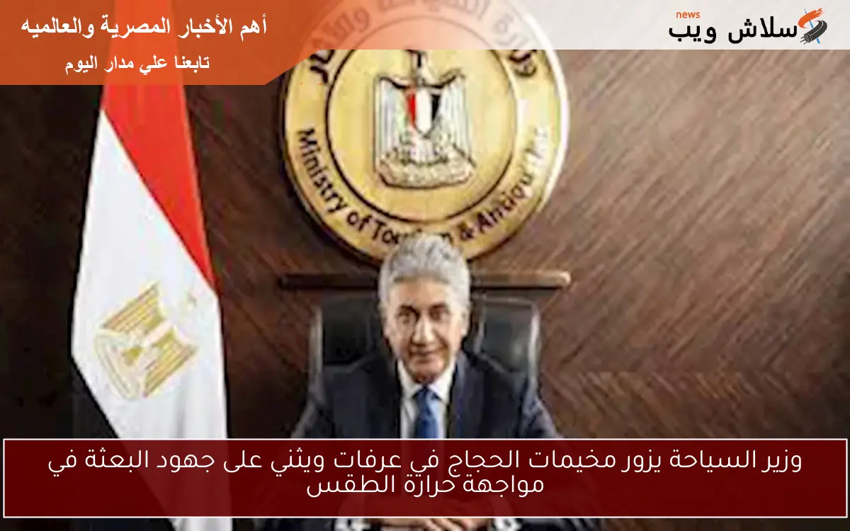 وزير السياحة يزور مخيمات الحجاج في عرفات ويثني على جهود البعثة في مواجهة حرارة الطقس