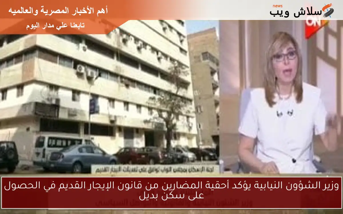 وزير الشؤون النيابية يؤكد أحقية المضارين من قانون الإيجار القديم في الحصول على سكن بديل