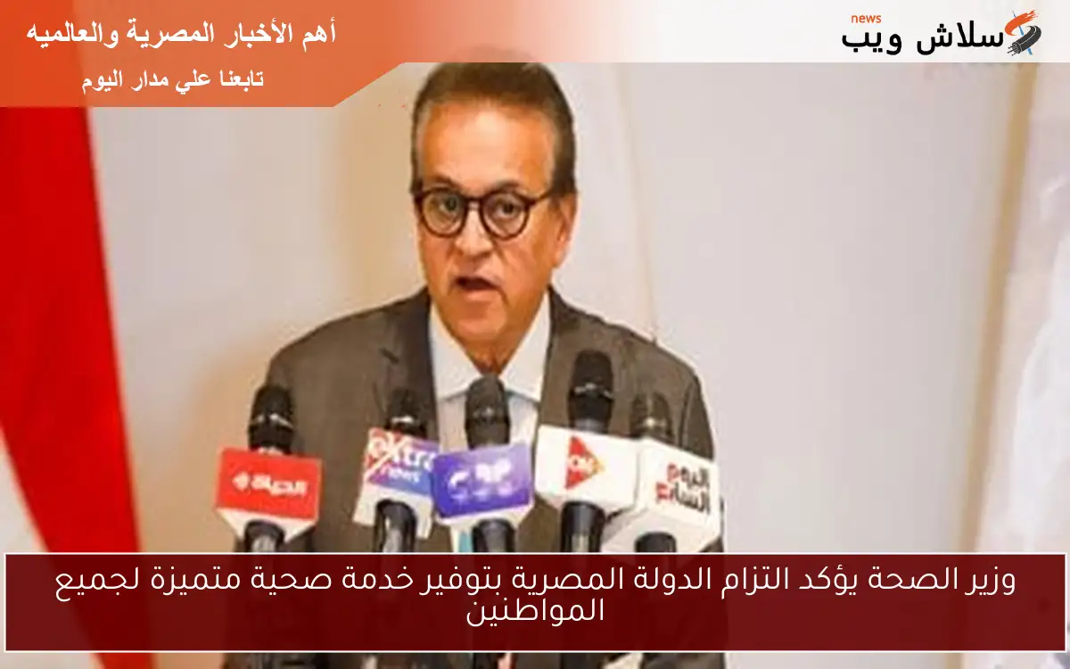 وزير الصحة يؤكد التزام الدولة المصرية بتوفير خدمة صحية متميزة لجميع المواطنين