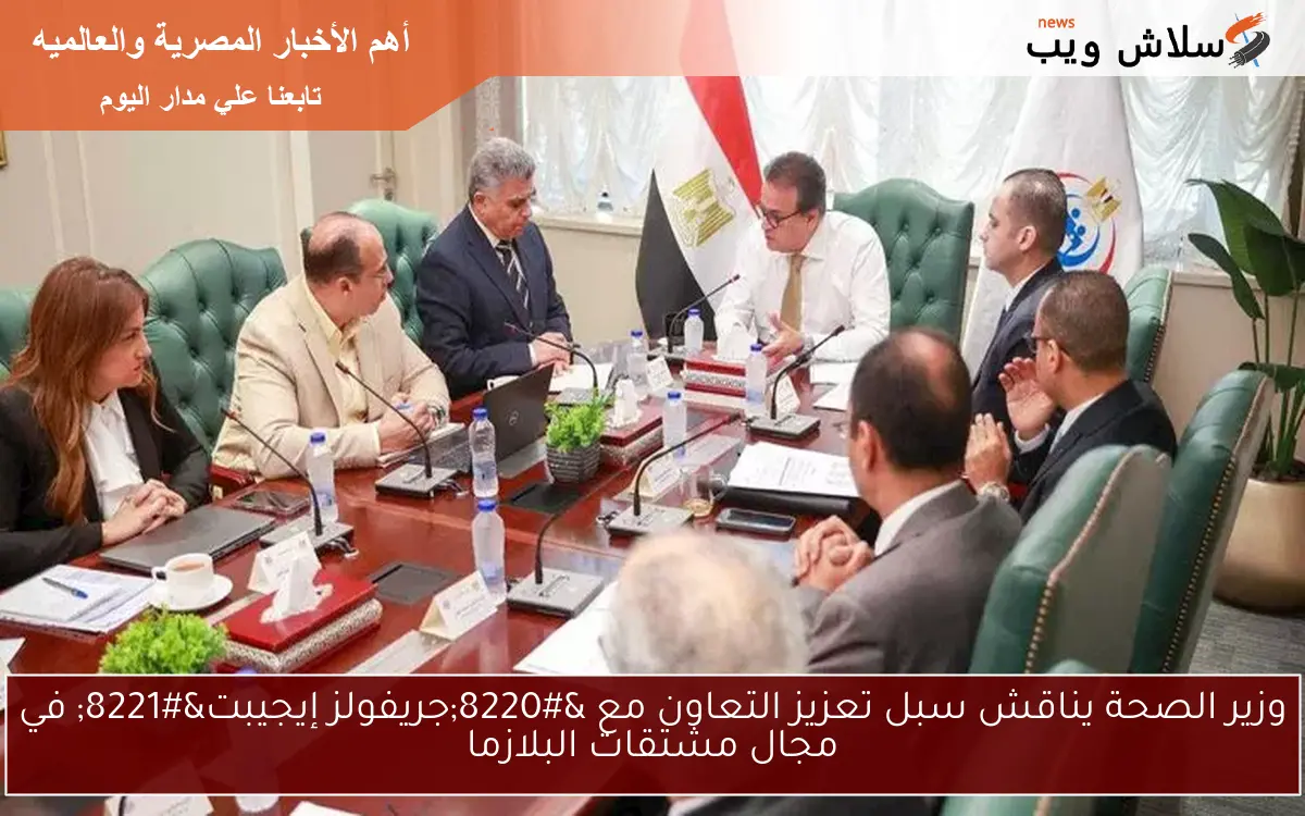 وزير الصحة يناقش سبل تعزيز التعاون مع “جريفولز إيجيبت” في مجال مشتقات البلازما