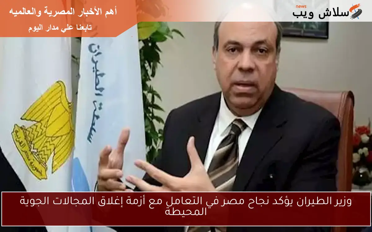 وزير الطيران يؤكد نجاح مصر في التعامل مع أزمة إغلاق المجالات الجوية المحيطة