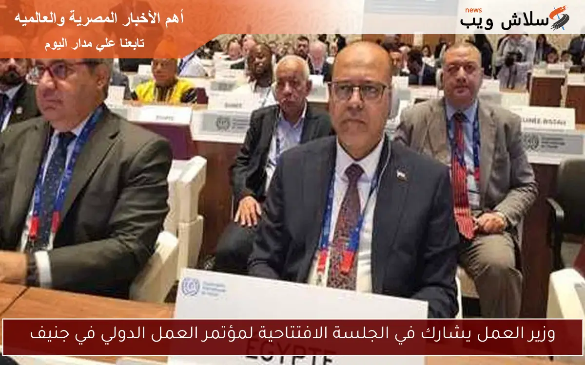 وزير العمل يشارك في الجلسة الافتتاحية لمؤتمر العمل الدولي في جنيف