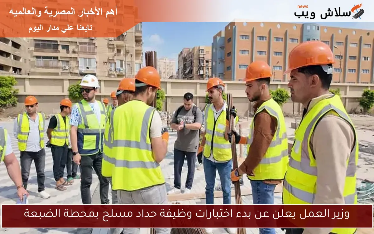 وزير العمل يعلن عن بدء اختبارات وظيفة حداد مسلح بمحطة الضبعة