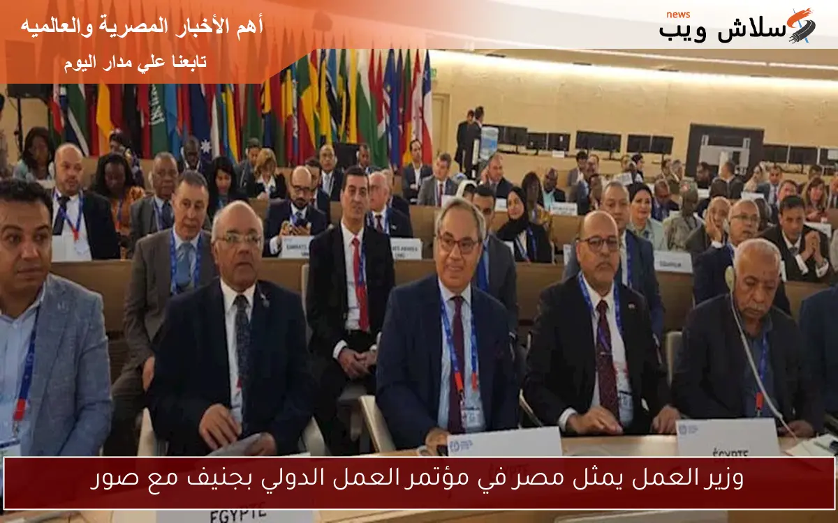 وزير العمل يمثل مصر في مؤتمر العمل الدولي بجنيف مع صور