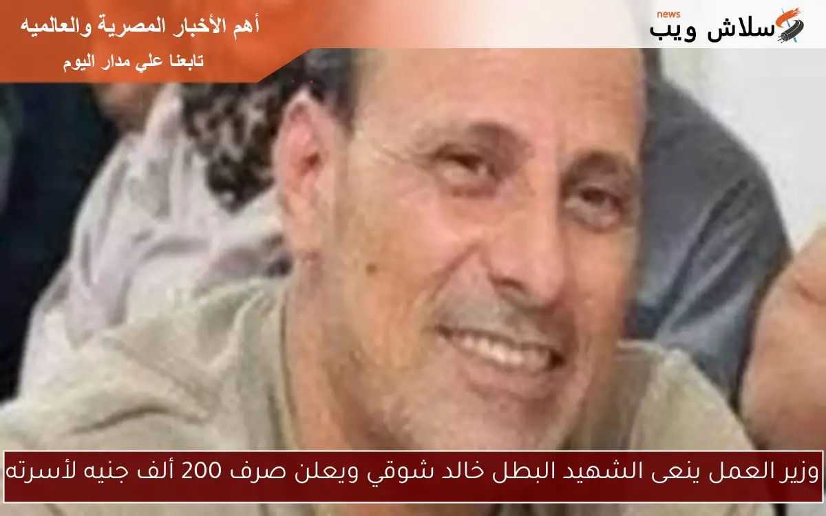 وزير العمل ينعى الشهيد البطل خالد شوقي ويعلن صرف 200 ألف جنيه لأسرته