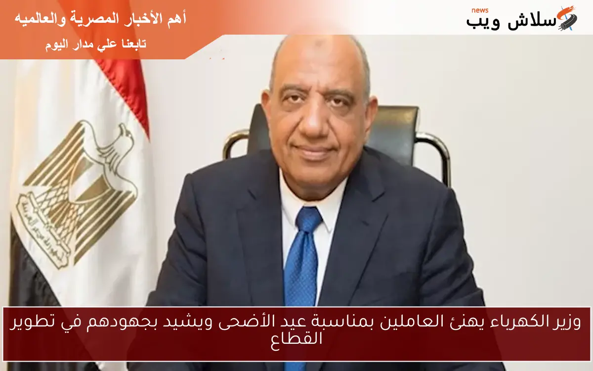 وزير الكهرباء يهنئ العاملين بمناسبة عيد الأضحى ويشيد بجهودهم في تطوير القطاع