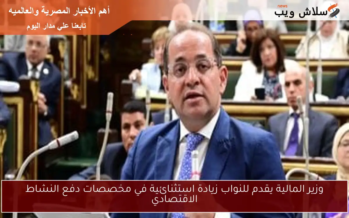 وزير المالية يقدم للنواب زيادة استثنائية في مخصصات دفع النشاط الاقتصادي