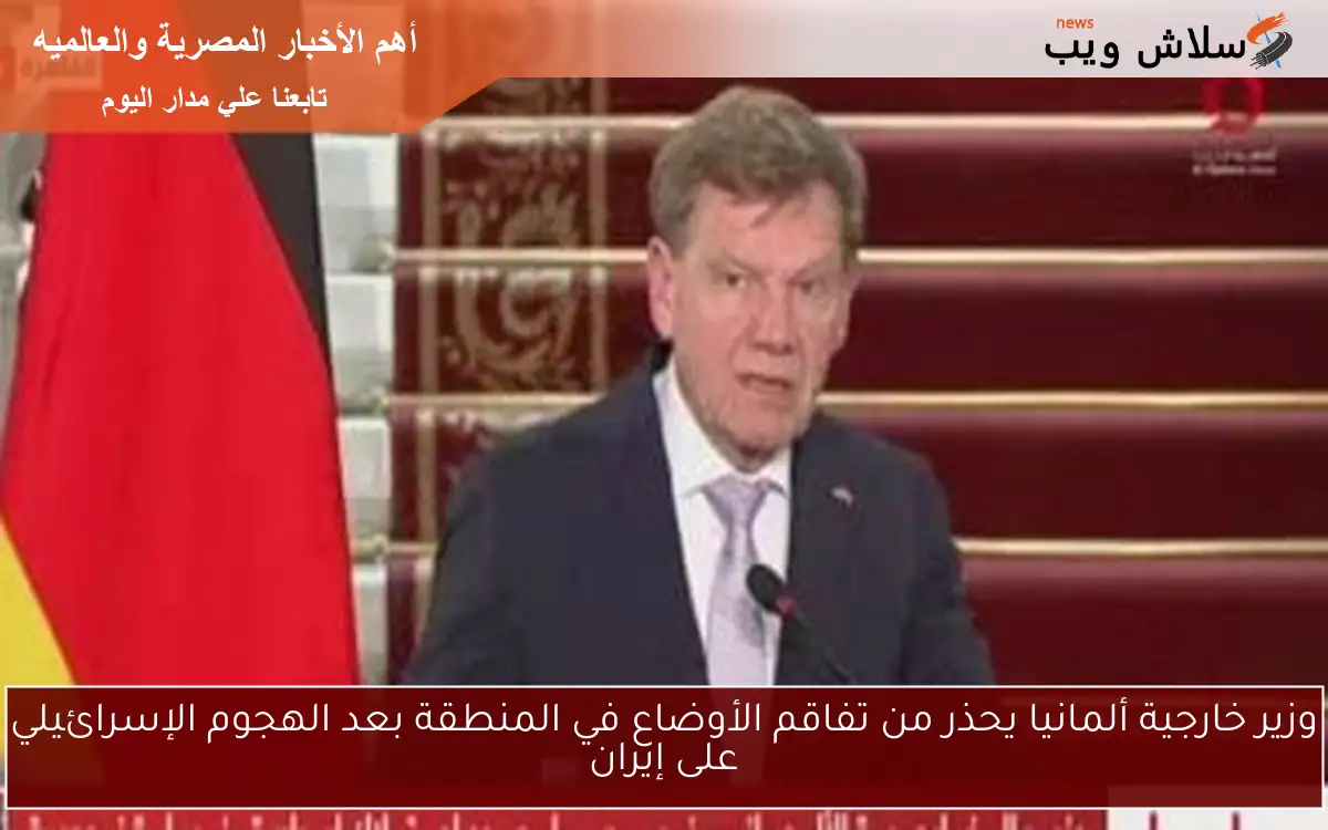 وزير خارجية ألمانيا يحذر من تفاقم الأوضاع في المنطقة بعد الهجوم الإسرائيلي على إيران