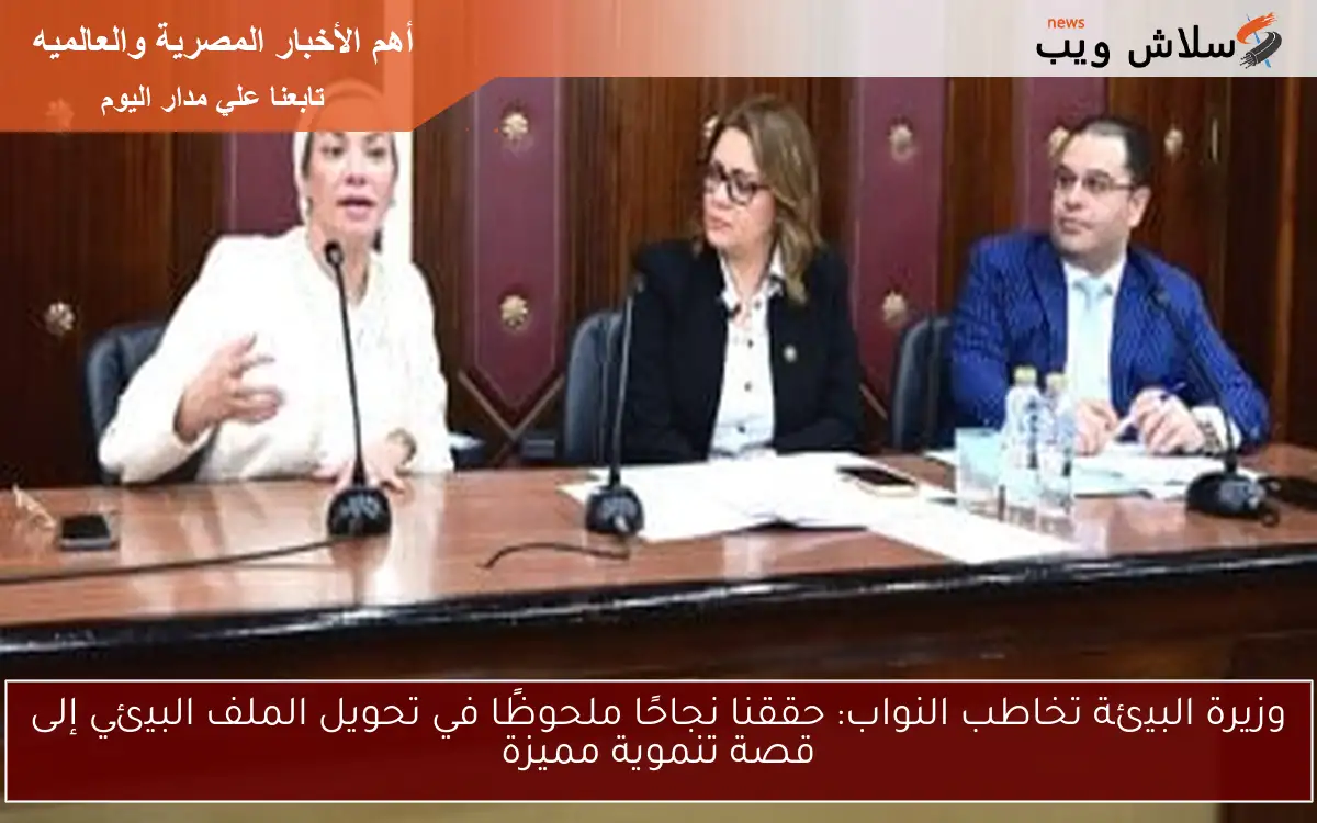 وزيرة البيئة تخاطب النواب: حققنا نجاحًا ملحوظًا في تحويل الملف البيئي إلى قصة تنموية مميزة