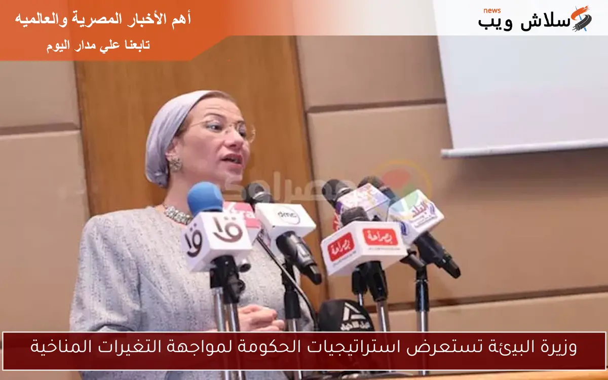 وزيرة البيئة تستعرض استراتيجيات الحكومة لمواجهة التغيرات المناخية