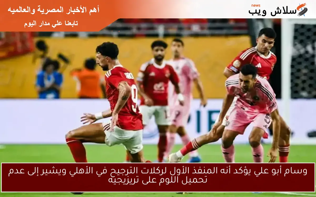 وسام أبو علي يؤكد أنه المنفذ الأول لركلات الترجيح في الأهلي ويشير إلى عدم تحميل اللوم على تريزيجيه