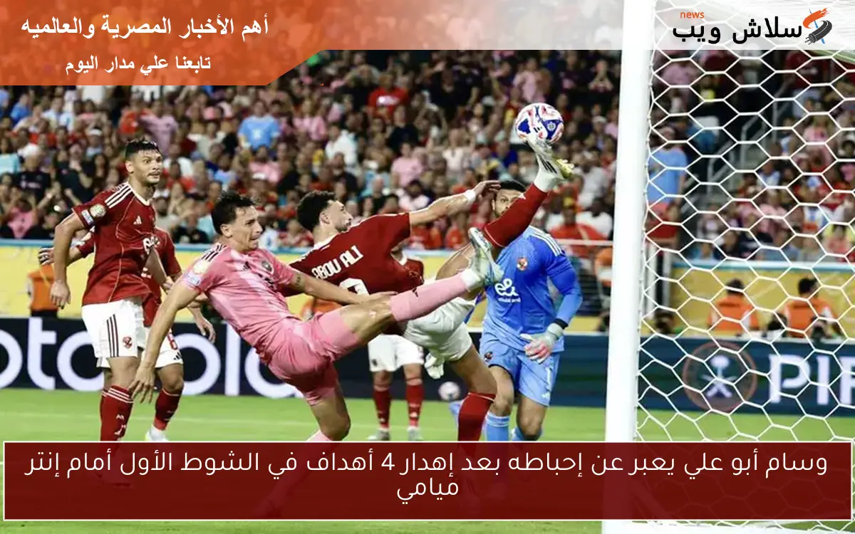 وسام أبو علي يعبر عن إحباطه بعد إهدار 4 أهداف في الشوط الأول أمام إنتر ميامي