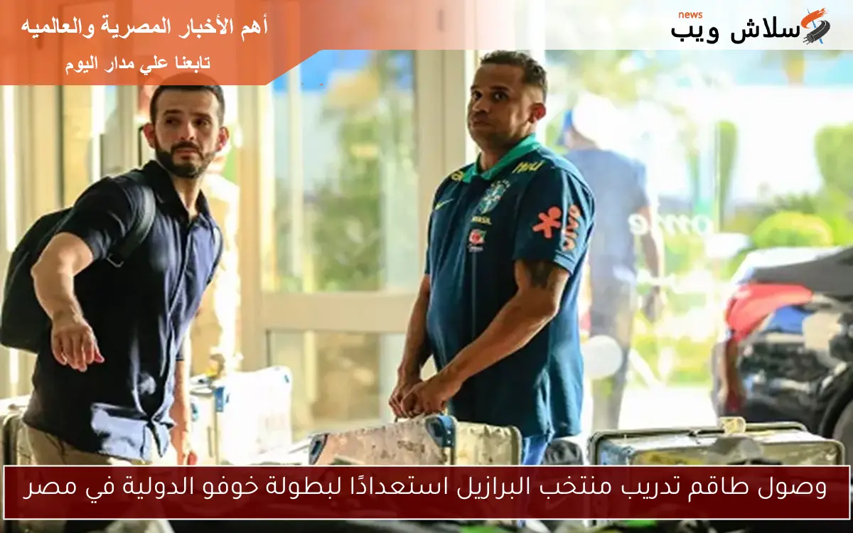 وصول طاقم تدريب منتخب البرازيل استعدادًا لبطولة خوفو الدولية في مصر