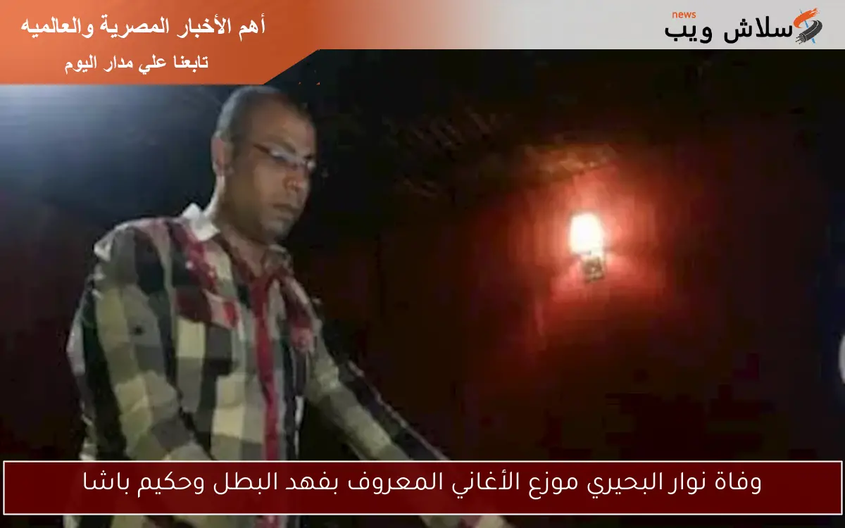 وفاة نوار البحيري موزع الأغاني المعروف بفهد البطل وحكيم باشا