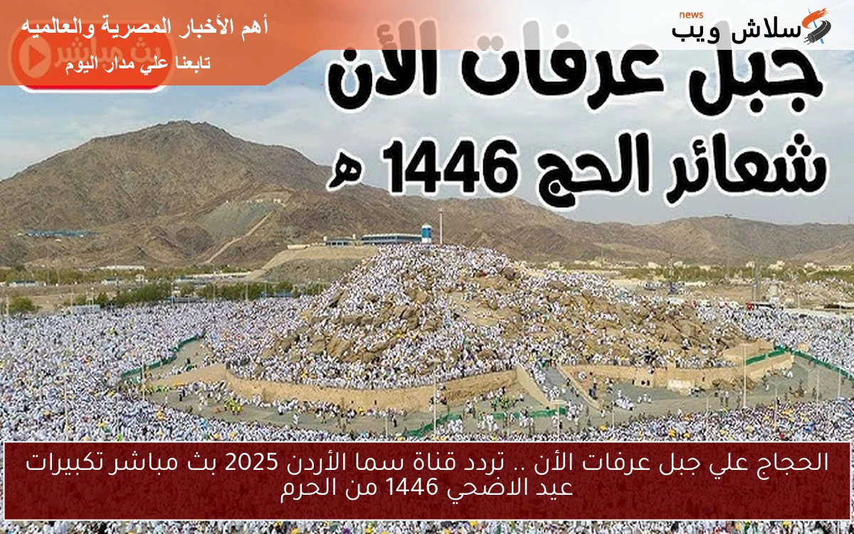 الحجاج علي جبل عرفات الأن .. تردد قناة سما الأردن 2025 بث مباشر تكبيرات عيد الاضحي 1446 من الحرم