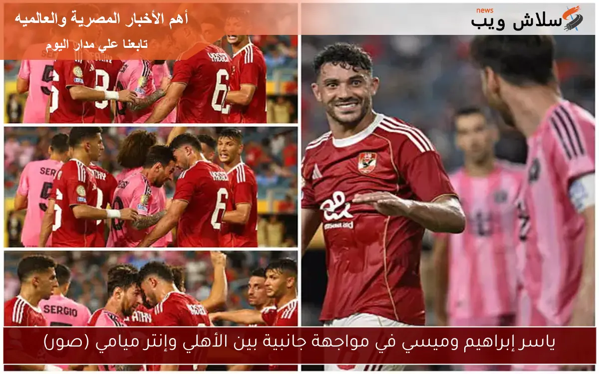 ياسر إبراهيم وميسي في مواجهة جانبية بين الأهلي وإنتر ميامي (صور)