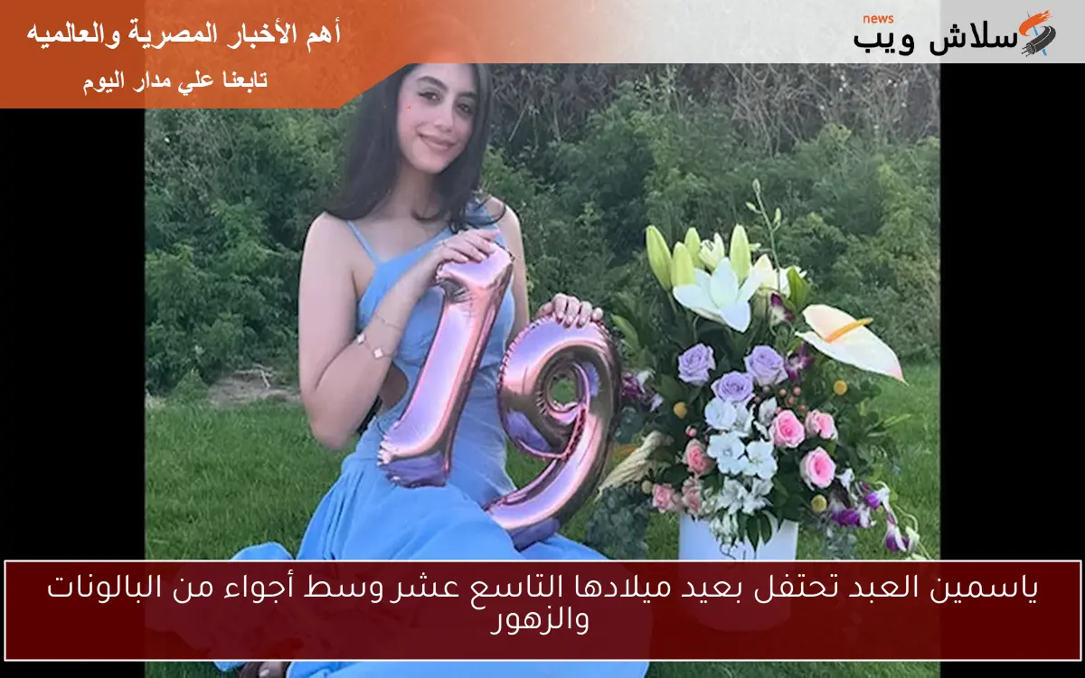 ياسمين العبد تحتفل بعيد ميلادها التاسع عشر وسط أجواء من البالونات والزهور