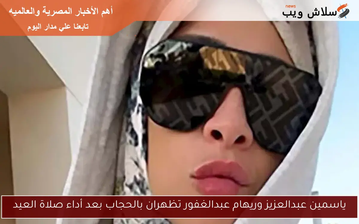 ياسمين عبدالعزيز وريهام عبدالغفور تظهران بالحجاب بعد أداء صلاة العيد