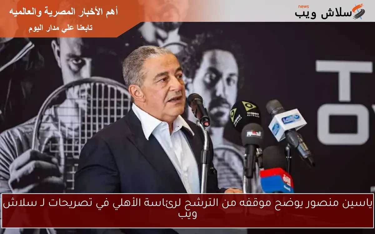 ياسين منصور يوضح موقفه من الترشح لرئاسة الأهلي في تصريحات لـ سلاش ويب