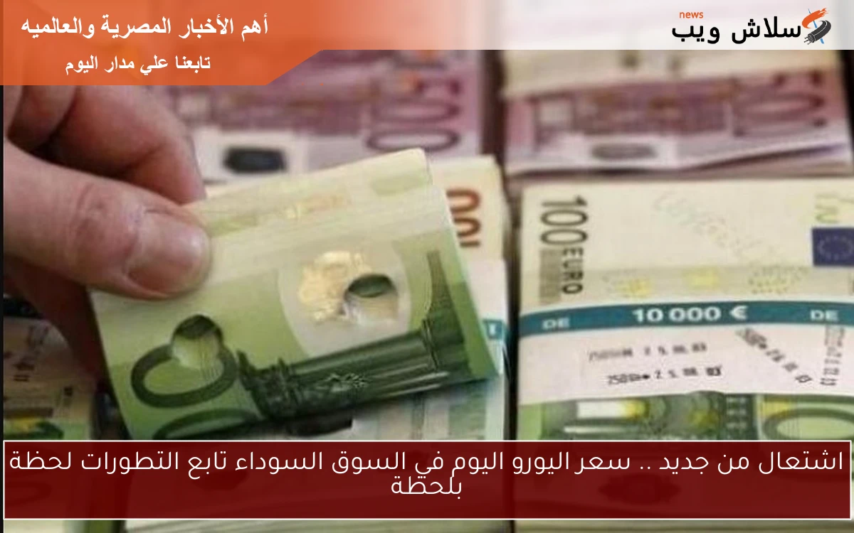 اشتعال من جديد .. سعر اليورو اليوم في السوق السوداء تابع التطورات لحظة بلحظة