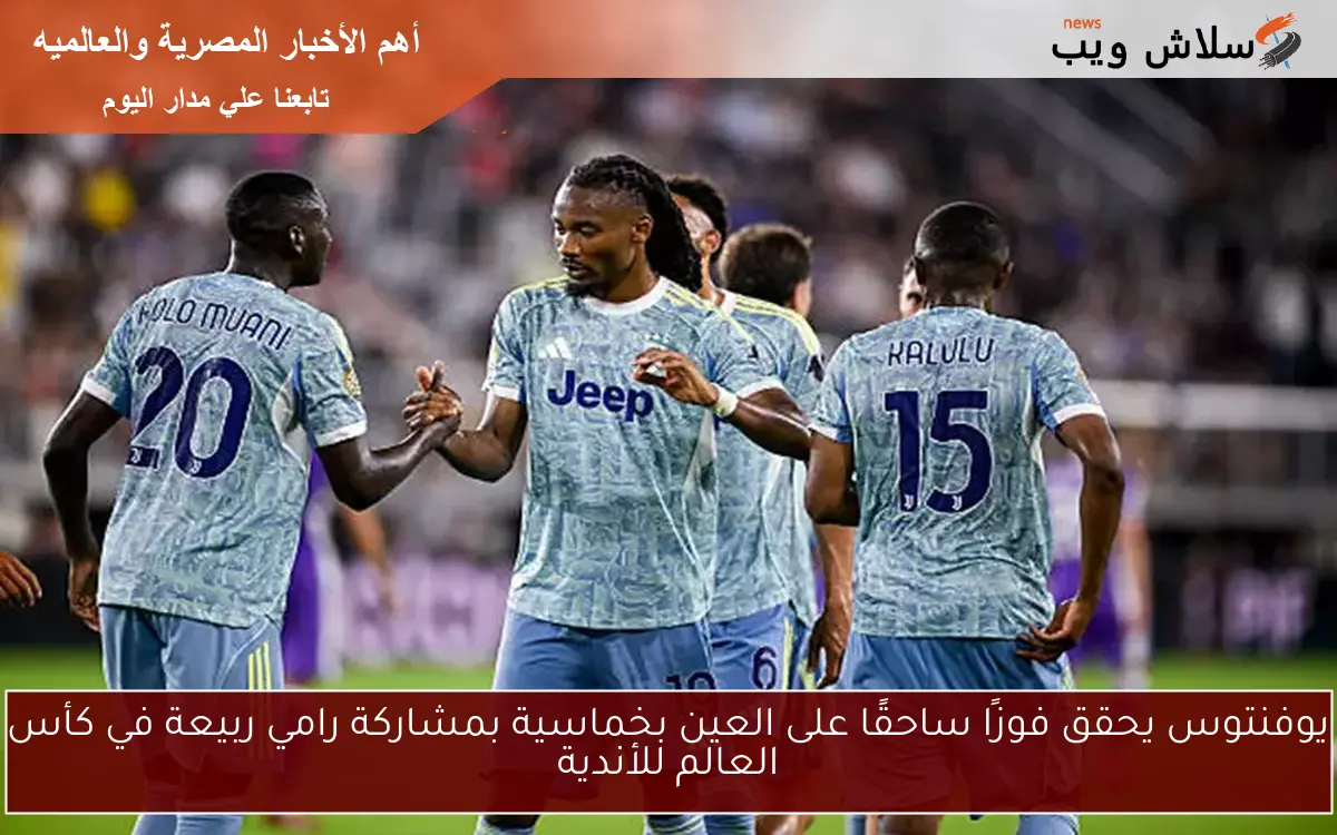 يوفنتوس يحقق فوزًا ساحقًا على العين بخماسية بمشاركة رامي ربيعة في كأس العالم للأندية