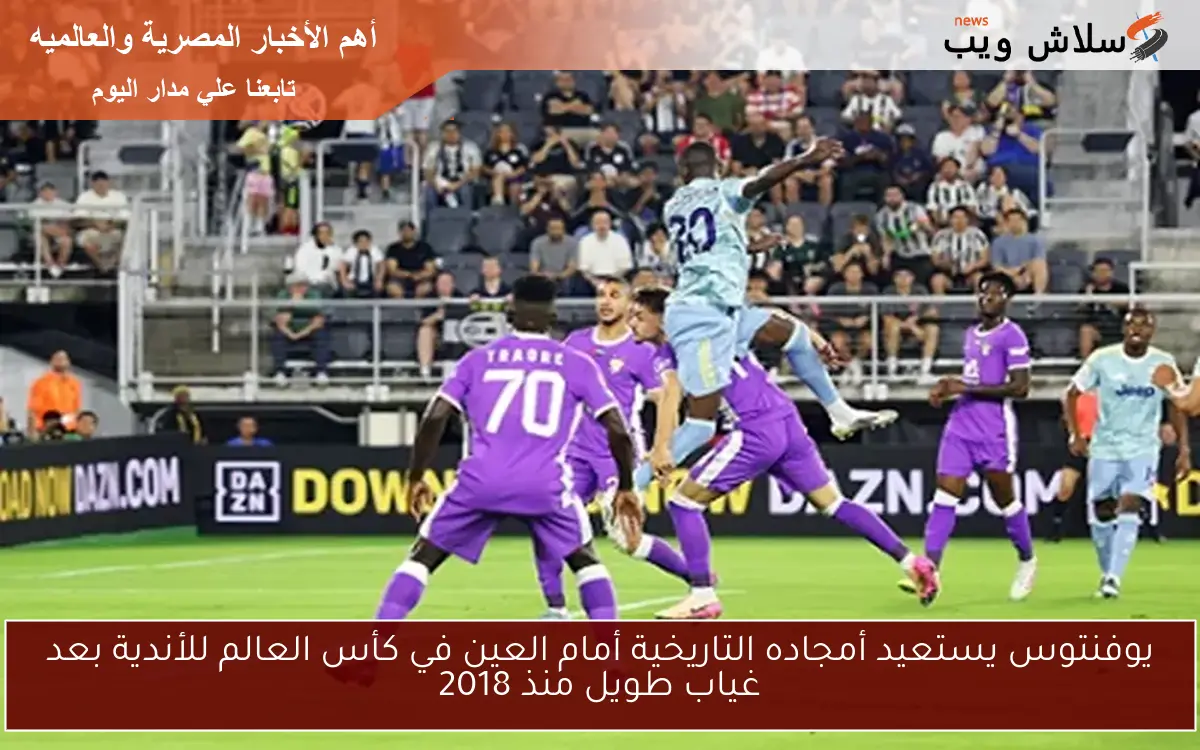 يوفنتوس يستعيد أمجاده التاريخية أمام العين في كأس العالم للأندية بعد غياب طويل منذ 2018