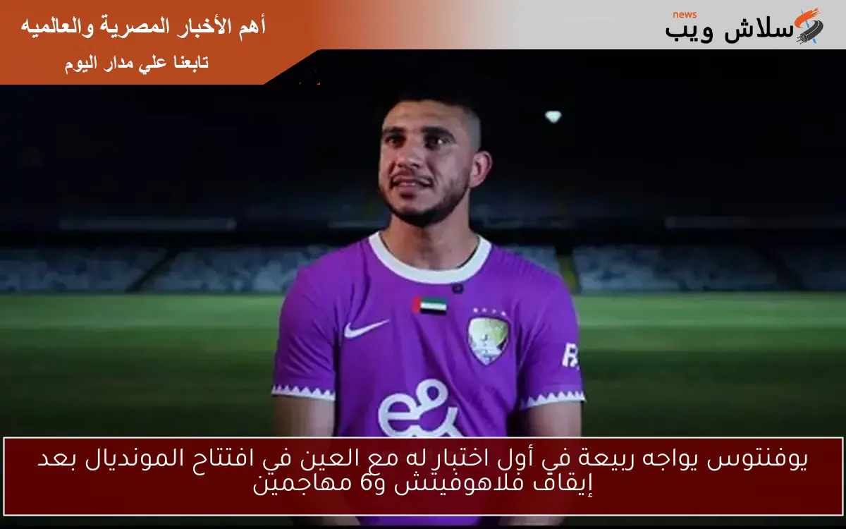 يوفنتوس يواجه ربيعة في أول اختبار له مع العين في افتتاح المونديال بعد إيقاف فلاهوفيتش و6 مهاجمين